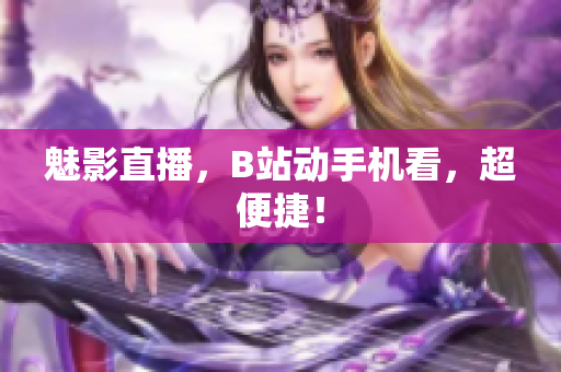 魅影直播，B站动手机看，超便捷！