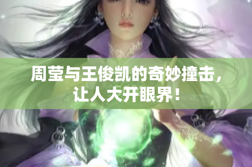 周莹与王俊凯的奇妙撞击，让人大开眼界！