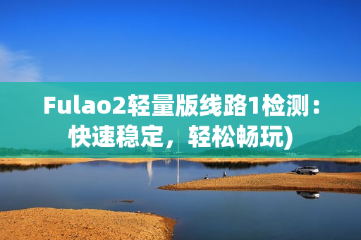 Fulao2轻量版线路1检测：快速稳定，轻松畅玩)