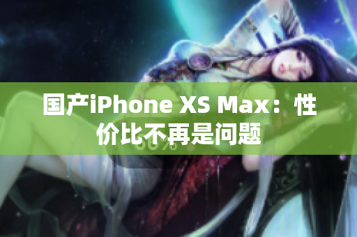 国产iPhone XS Max：性价比不再是问题