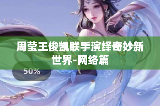 周莹王俊凯联手演绎奇妙新世界-网络篇