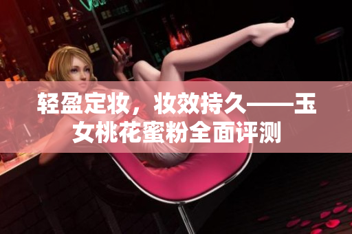 轻盈定妆，妆效持久——玉女桃花蜜粉全面评测