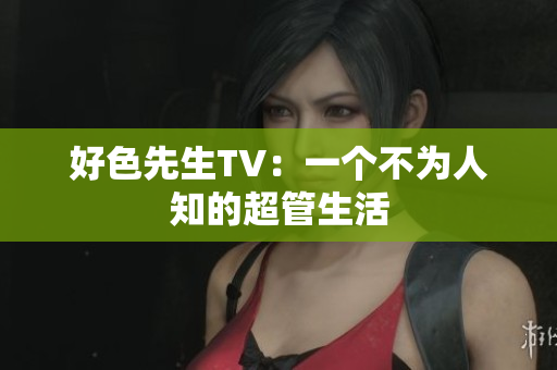 好色先生TV：一个不为人知的超管生活