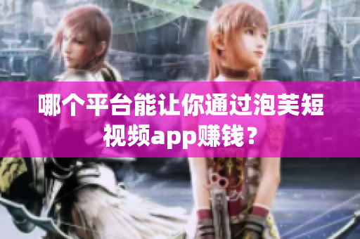 哪个平台能让你通过泡芙短视频app赚钱？