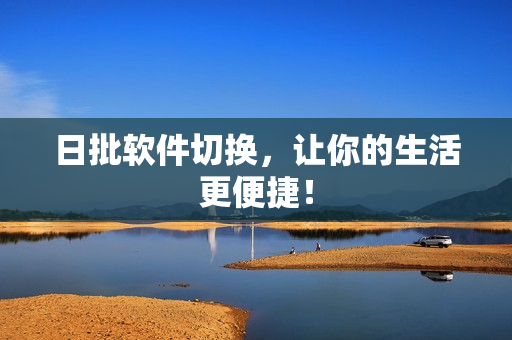 日批软件切换，让你的生活更便捷！