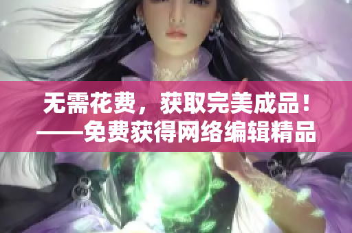 无需花费，获取完美成品！——免费获得网络编辑精品文章