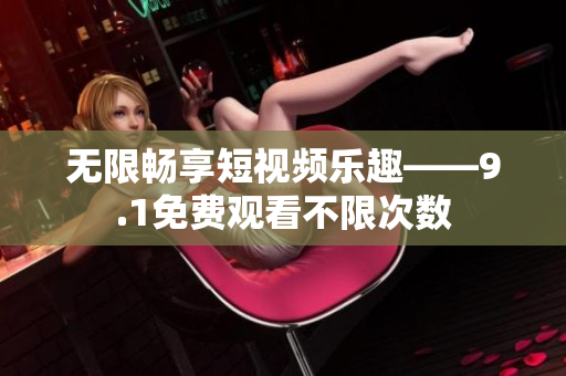 无限畅享短视频乐趣——9.1免费观看不限次数