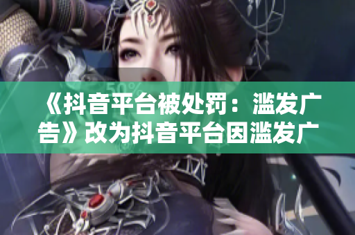 《抖音平台被处罚：滥发广告》改为抖音平台因滥发广告遭处罚