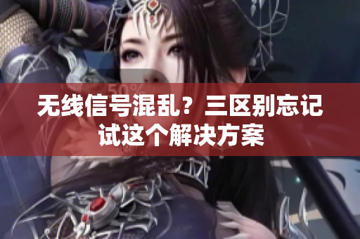 无线信号混乱？三区别忘记试这个解决方案
