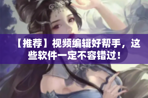 【推荐】视频编辑好帮手，这些软件一定不容错过！