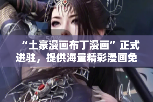 “土豪漫画布丁漫画”正式进驻，提供海量精彩漫画免费浏览！