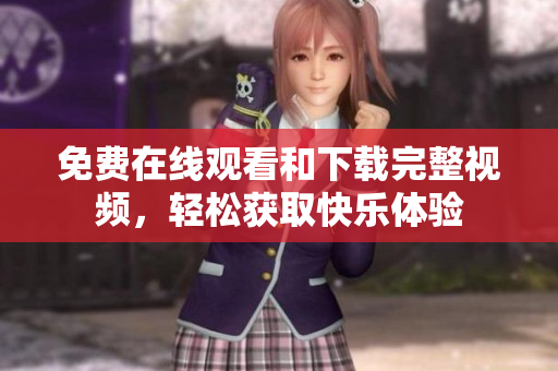 免费在线观看和下载完整视频，轻松获取快乐体验