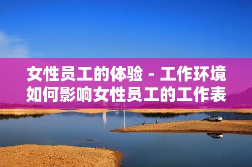 女性员工的体验 - 工作环境如何影响女性员工的工作表现？
