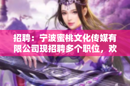 招聘：宁波蜜桃文化传媒有限公司现招聘多个职位，欢迎加入！