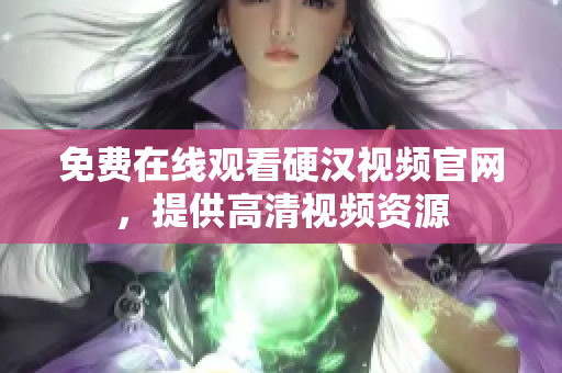 免费在线观看硬汉视频官网，提供高清视频资源