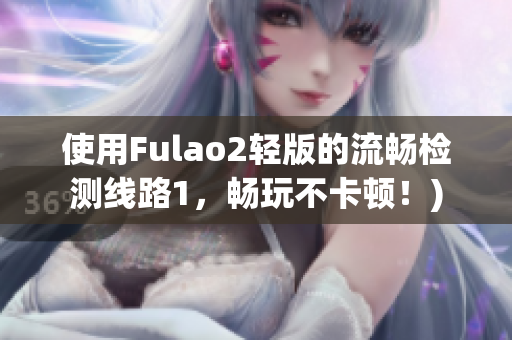 使用Fulao2轻版的流畅检测线路1，畅玩不卡顿！)