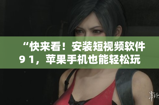 “快来看！安装短视频软件9 1，苹果手机也能轻松玩转！”