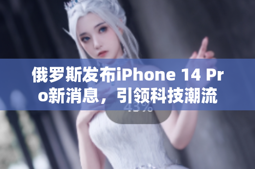 俄罗斯发布iPhone 14 Pro新消息，引领科技潮流