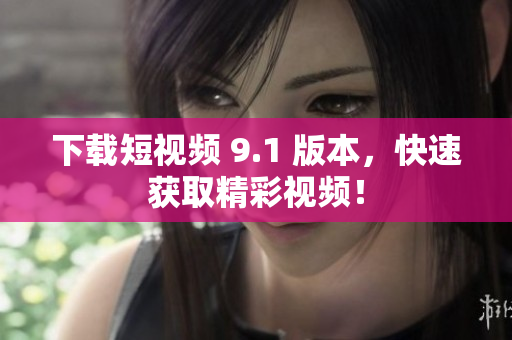 下载短视频 9.1 版本，快速获取精彩视频！