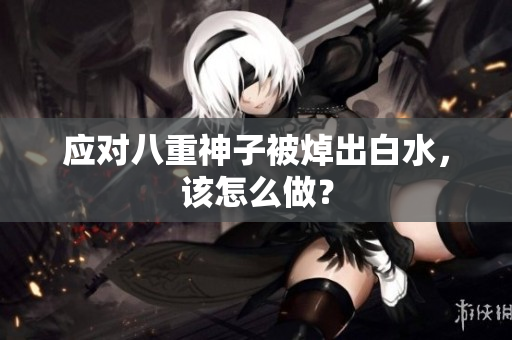 应对八重神子被焯出白水，该怎么做？
