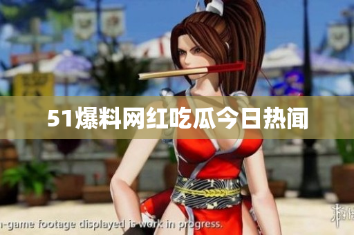 51爆料网红吃瓜今日热闻