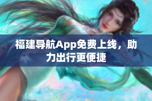 福建导航App免费上线，助力出行更便捷
