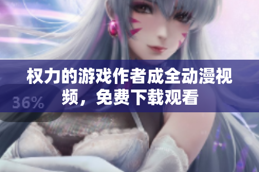 权力的游戏作者成全动漫视频，免费下载观看