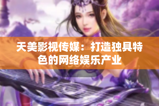 天美影视传媒：打造独具特色的网络娱乐产业