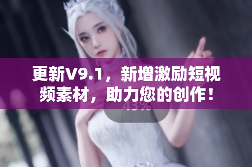更新V9.1，新增激励短视频素材，助力您的创作！
