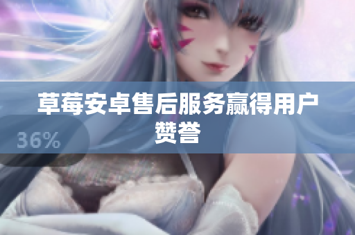 草莓安卓售后服务赢得用户赞誉