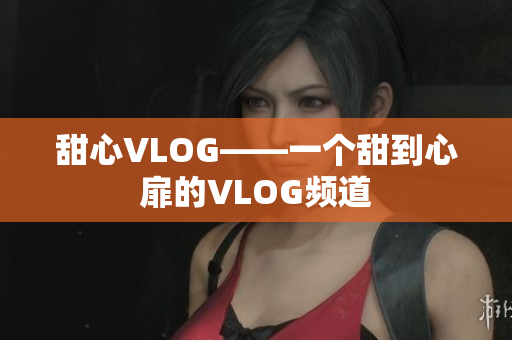 甜心VLOG——一个甜到心扉的VLOG频道