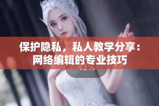 保护隐私，私人教学分享：网络编辑的专业技巧