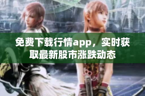 免费下载行情app，实时获取最新股市涨跌动态
