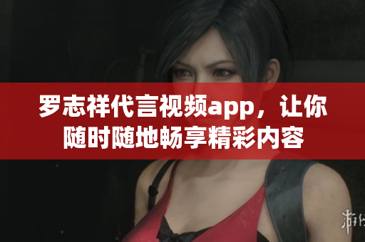 罗志祥代言视频app，让你随时随地畅享精彩内容