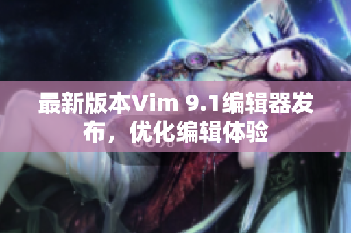 最新版本Vim 9.1编辑器发布，优化编辑体验