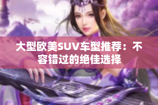 大型欧美SUV车型推荐：不容错过的绝佳选择