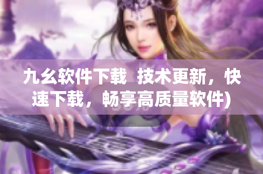 九幺软件下载  技术更新，快速下载，畅享高质量软件)
