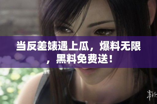 当反差婊遇上瓜，爆料无限，黑料免费送！