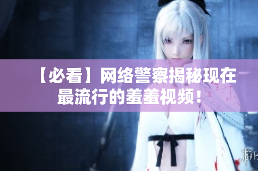【必看】网络警察揭秘现在最流行的羞羞视频！