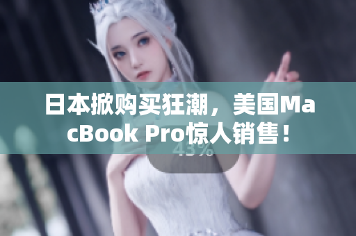 日本掀购买狂潮，美国MacBook Pro惊人销售！