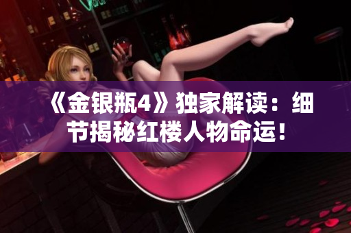 《金银瓶4》独家解读：细节揭秘红楼人物命运！
