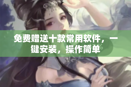 免费赠送十款常用软件，一键安装，操作简单