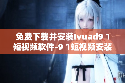 免费下载并安装Ivuad9 1短视频软件-9 1短视频安装指南