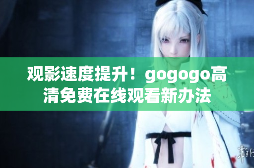 观影速度提升！gogogo高清免费在线观看新办法