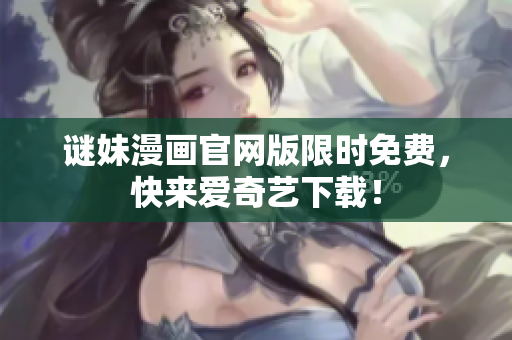 谜妹漫画官网版限时免费，快来爱奇艺下载！