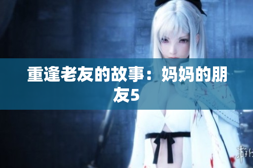 重逢老友的故事：妈妈的朋友5