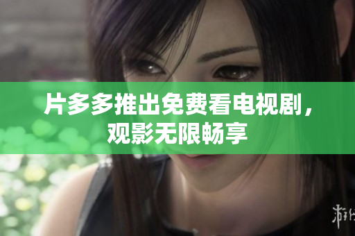 片多多推出免费看电视剧，观影无限畅享