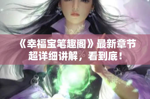 《幸福宝笔趣阁》最新章节超详细讲解，看到底！