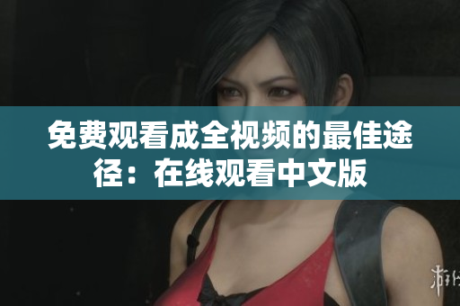 免费观看成全视频的最佳途径：在线观看中文版