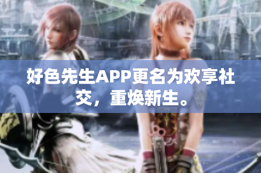 好色先生APP更名为欢享社交，重焕新生。